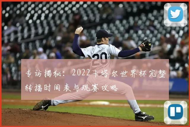 专访揭秘:2022卡塔尔世界杯完整转播时间表与观赛攻略