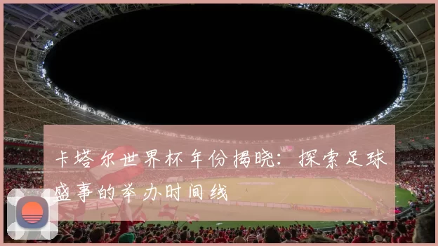 卡塔尔世界杯年份揭晓：探索足球盛事的举办时间线