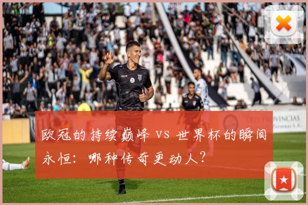 欧冠的持续巅峰 vs 世界杯的瞬间永恒：哪种传奇更动人？