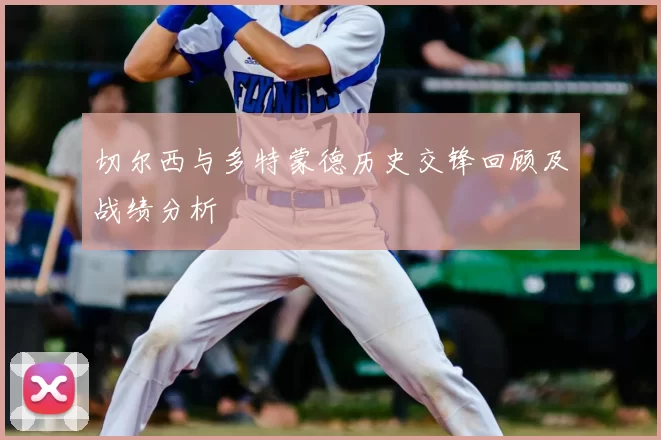 切尔西与多特蒙德历史交锋回顾及战绩分析