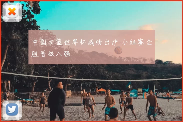 中国女篮世界杯战绩出炉 小组赛全胜晋级八强
