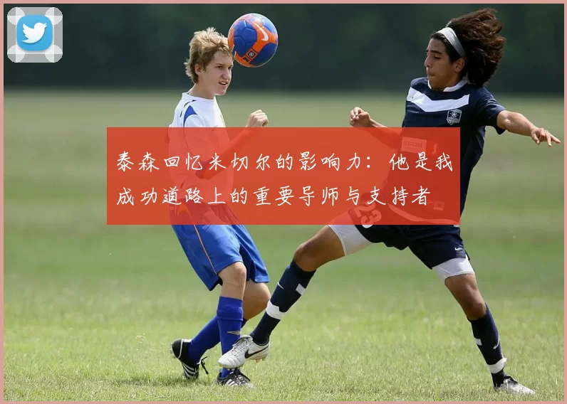 泰森回忆米切尔的影响力：他是我成功道路上的重要导师与支持者