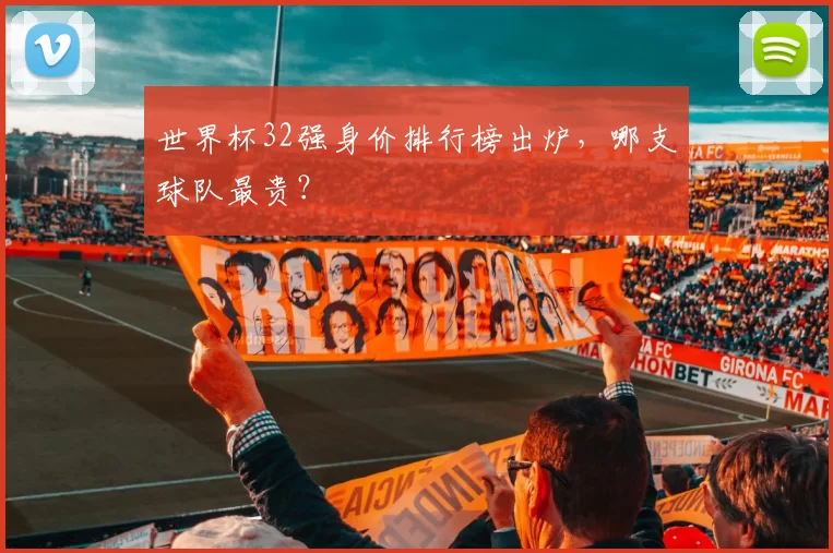 世界杯32强身价排行榜出炉，哪支球队最贵？