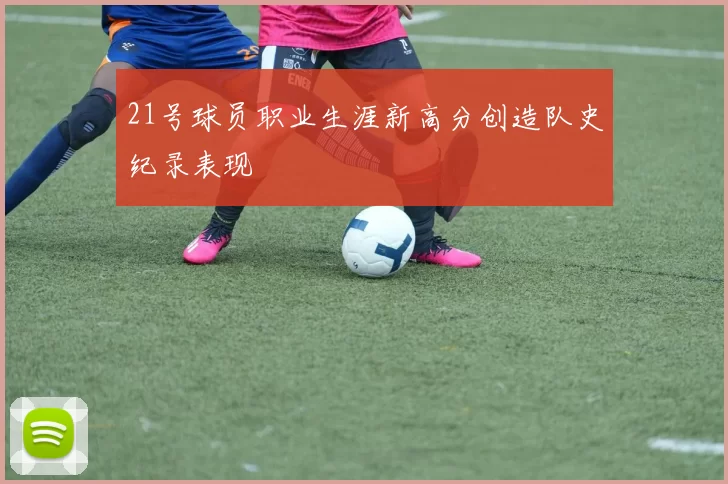 21号球员职业生涯新高分创造队史纪录表现