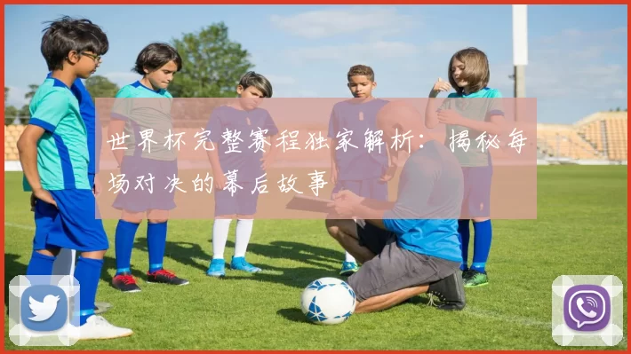 世界杯完整赛程独家解析：揭秘每场对决的幕后故事