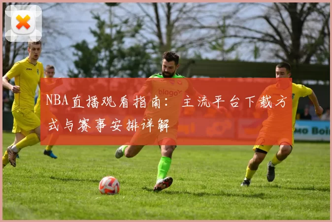 NBA直播观看指南:主流平台下载方式与赛事安排详解