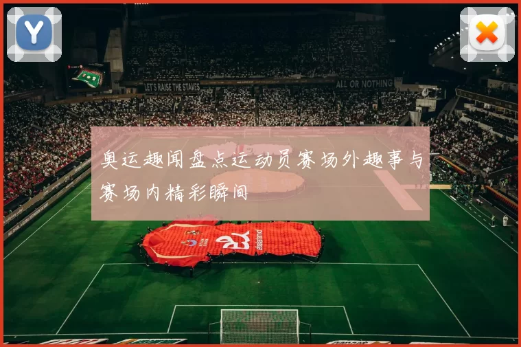 奥运趣闻盘点运动员赛场外趣事与赛场内精彩瞬间