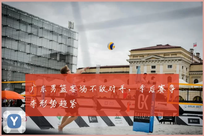 广东男篮客场不敌对手，季后赛争夺形势趋紧