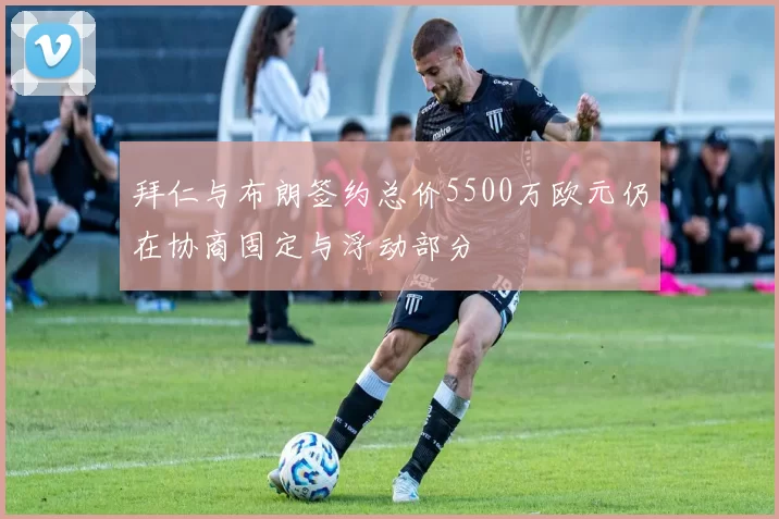 拜仁与布朗签约总价5500万欧元仍在协商固定与浮动部分