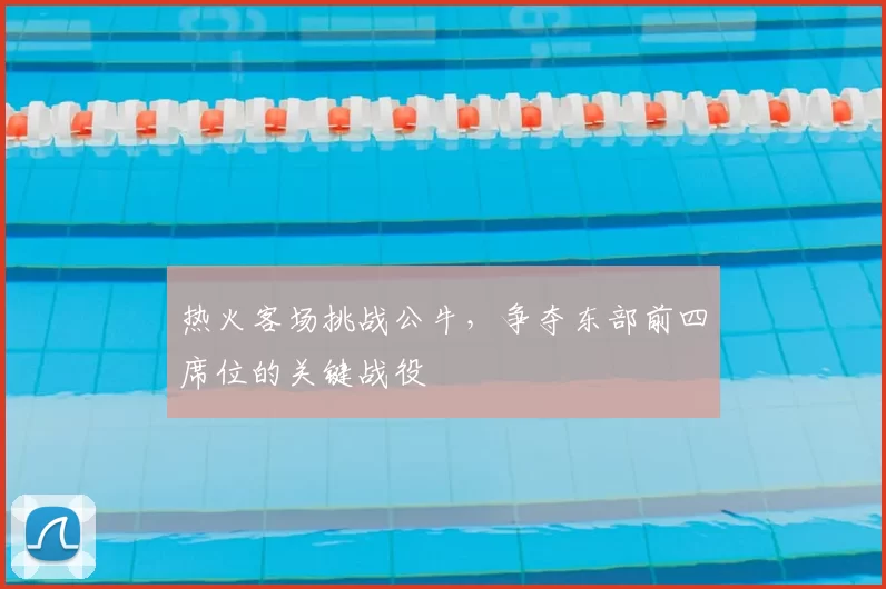 热火客场挑战公牛，争夺东部前四席位的关键战役