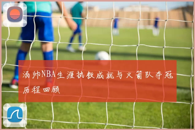 汤帅NBA生涯执教成就与火箭队夺冠历程回顾