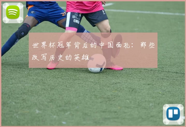 世界杯冠军背后的中国面孔：那些改写历史的英雄