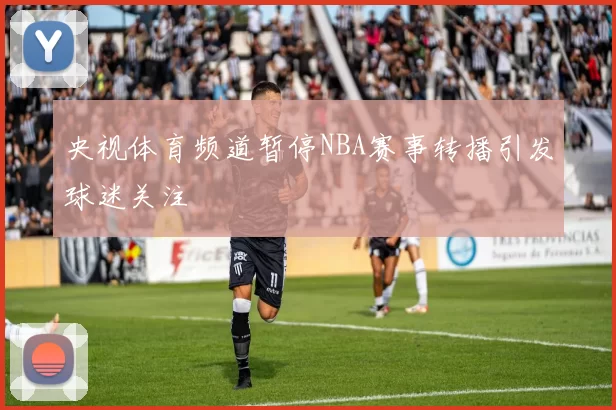 央视体育频道暂停NBA赛事转播引发球迷关注
