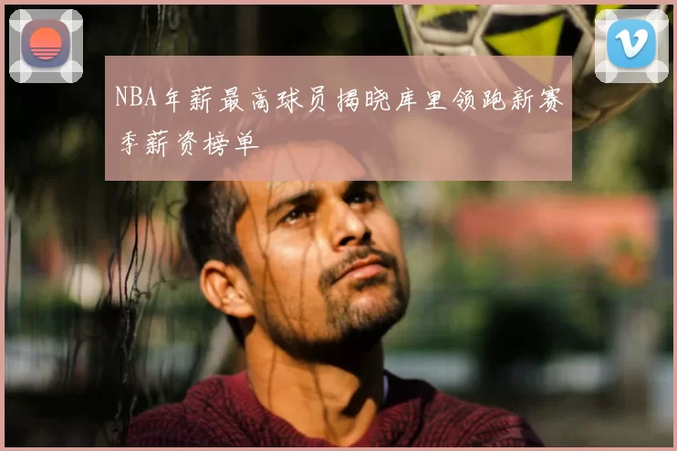 NBA年薪最高球员揭晓库里领跑新赛季薪资榜单