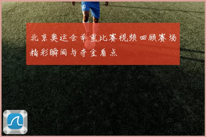 北京奥运会举重比赛视频回顾赛场精彩瞬间与夺金看点