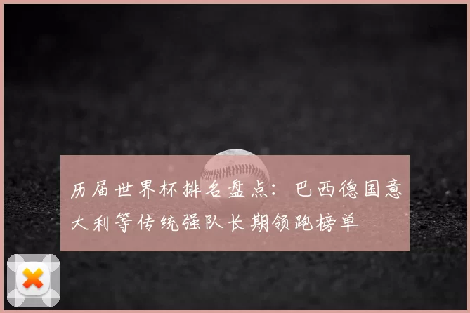 历届世界杯排名盘点：巴西德国意大利等传统强队长期领跑榜单