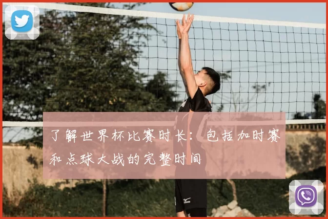 了解世界杯比赛时长:包括加时赛和点球大战的完整时间