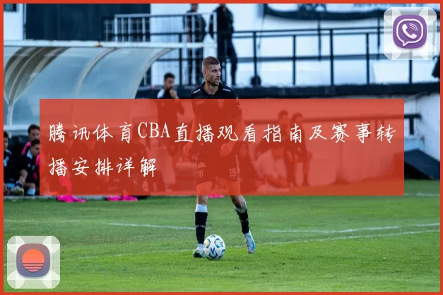 腾讯体育CBA直播观看指南及赛事转播安排详解