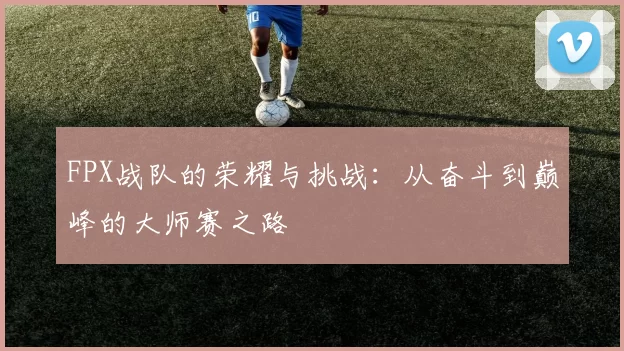 FPX战队的荣耀与挑战：从奋斗到巅峰的大师赛之路