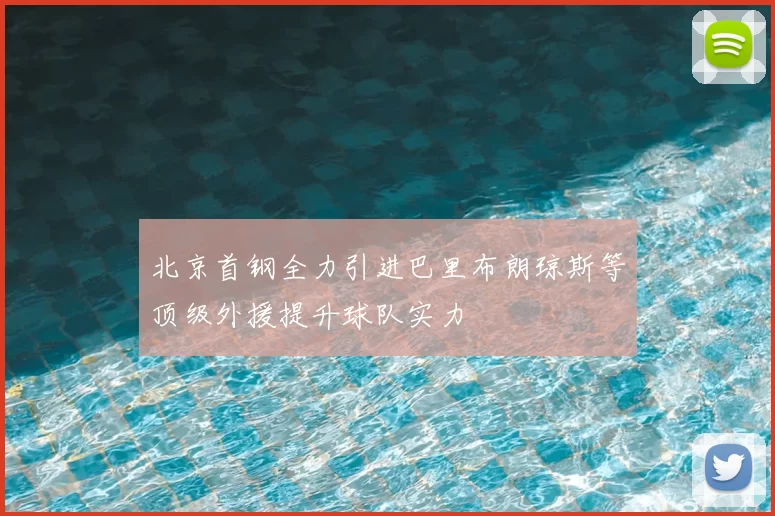 北京首钢全力引进巴里布朗琼斯等顶级外援提升球队实力