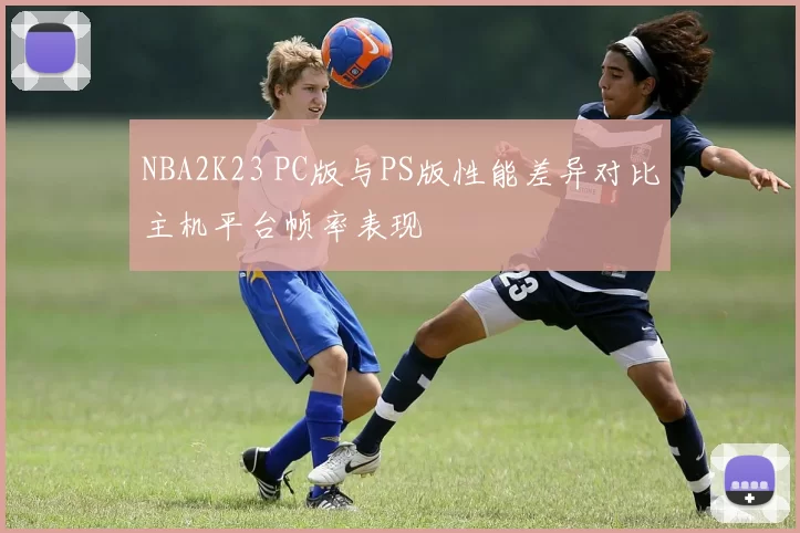 NBA2K23 PC版与PS版性能差异对比主机平台帧率表现