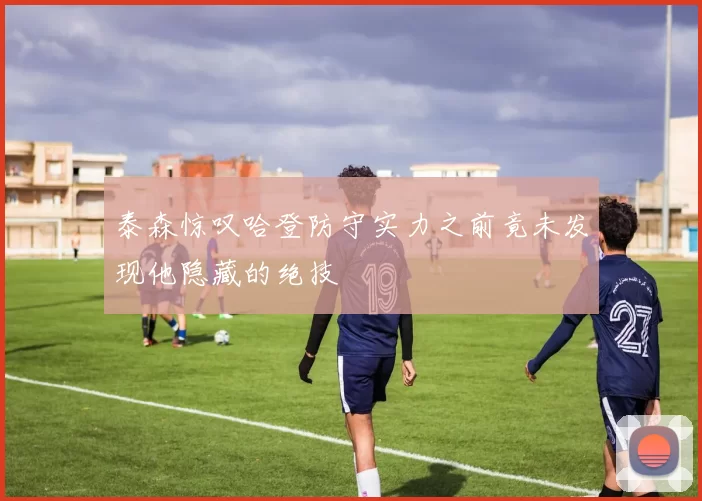 泰森惊叹哈登防守实力之前竟未发现他隐藏的绝技