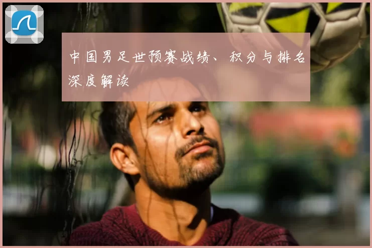 中国男足世预赛战绩、积分与排名深度解读
