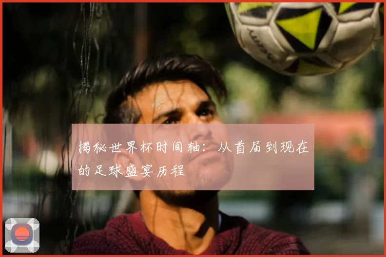 揭秘世界杯时间轴：从首届到现在的足球盛宴历程