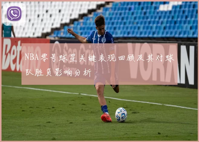 NBA零号球星关键表现回顾及其对球队胜负影响分析
