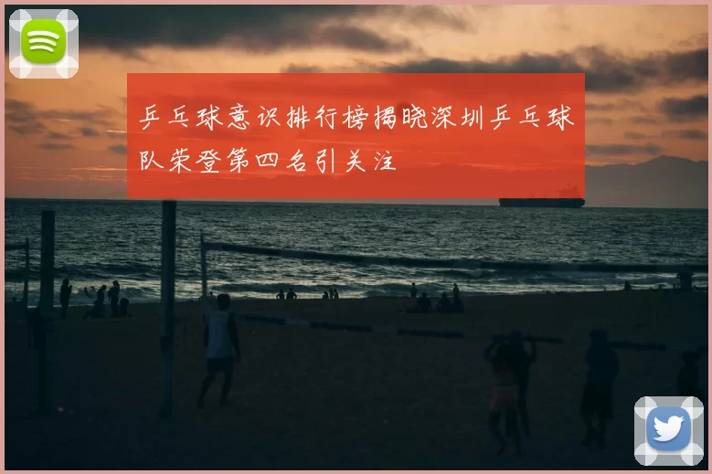 乒乓球意识排行榜揭晓深圳乒乓球队荣登第四名引关注