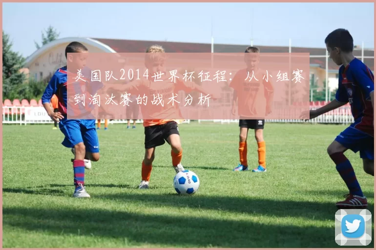 美国队2014世界杯征程:从小组赛到淘汰赛的战术分析