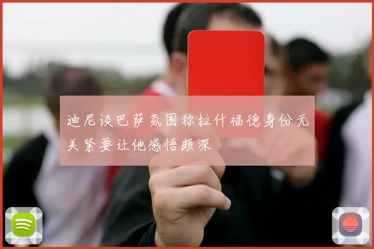 迪尼谈巴萨氛围称拉什福德身份无关紧要让他感悟颇深