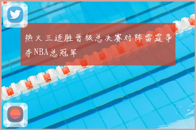 热火三连胜晋级总决赛对阵雷霆争夺NBA总冠军