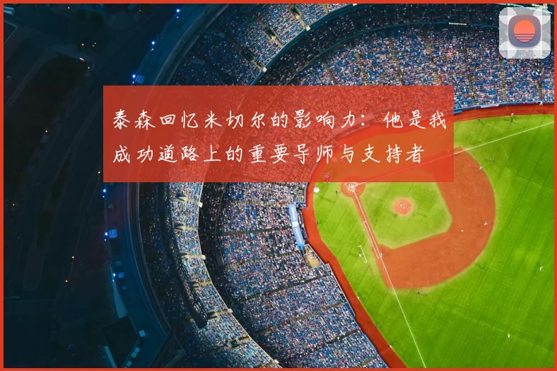 泰森回忆米切尔的影响力：他是我成功道路上的重要导师与支持者
