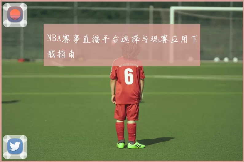 NBA赛事直播平台选择与观赛应用下载指南