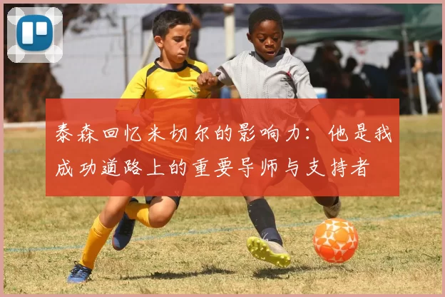 泰森回忆米切尔的影响力:他是我成功道路上的重要导师与支持者