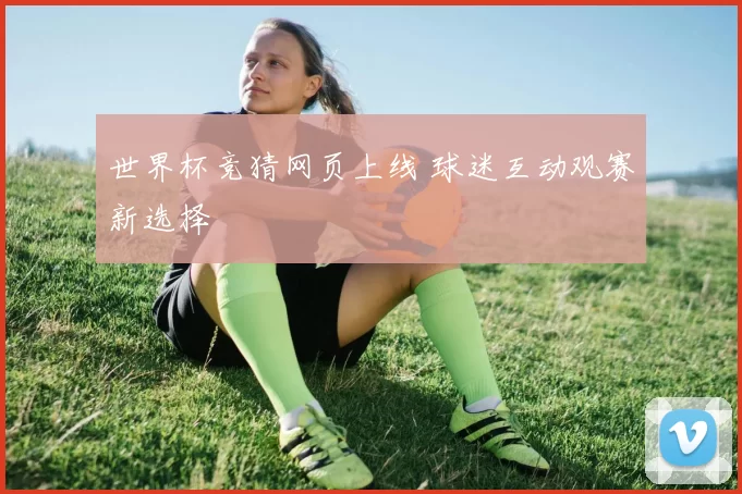 世界杯竞猜网页上线 球迷互动观赛新选择
