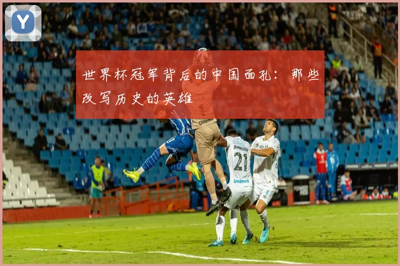 世界杯冠军背后的中国面孔：那些改写历史的英雄