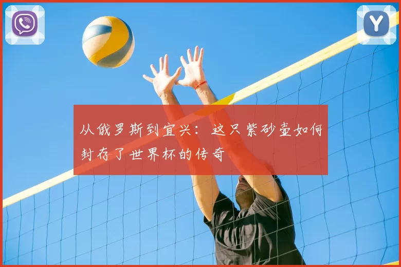从俄罗斯到宜兴:这只紫砂壶如何封存了世界杯的传奇