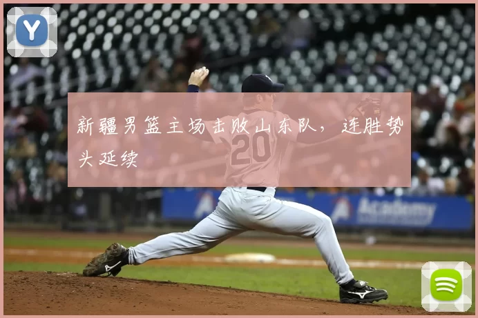 新疆男篮主场击败山东队，连胜势头延续