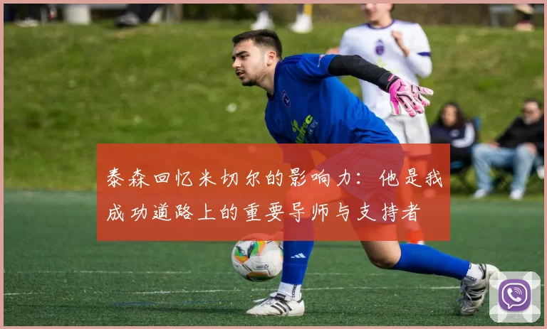 泰森回忆米切尔的影响力:他是我成功道路上的重要导师与支持者