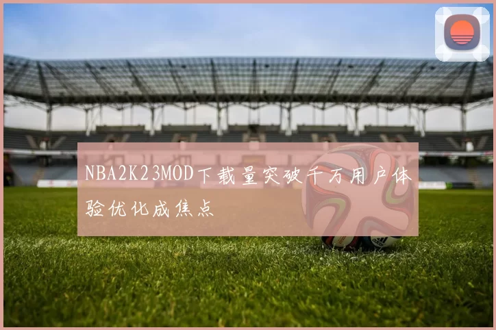 NBA2K23MOD下载量突破千万用户体验优化成焦点