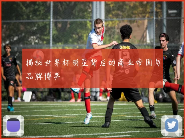 揭秘世界杯明星背后的商业帝国与品牌博弈
