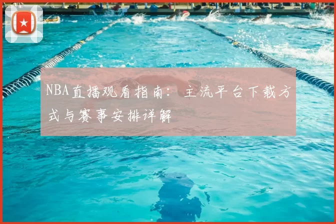 NBA直播观看指南：主流平台下载方式与赛事安排详解