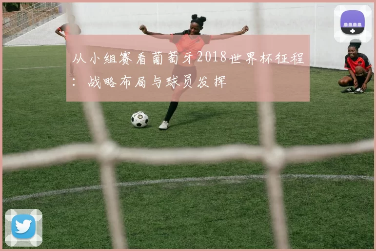 从小组赛看葡萄牙2018世界杯征程:战略布局与球员发挥