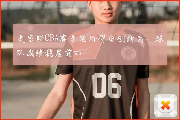 史密斯CBA赛季场均得分创新高，球队战绩稳居前四