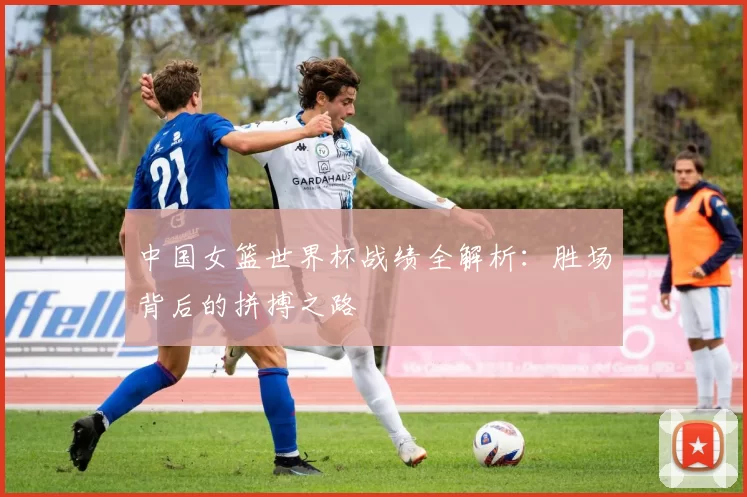 中国女篮世界杯战绩全解析：胜场背后的拼搏之路