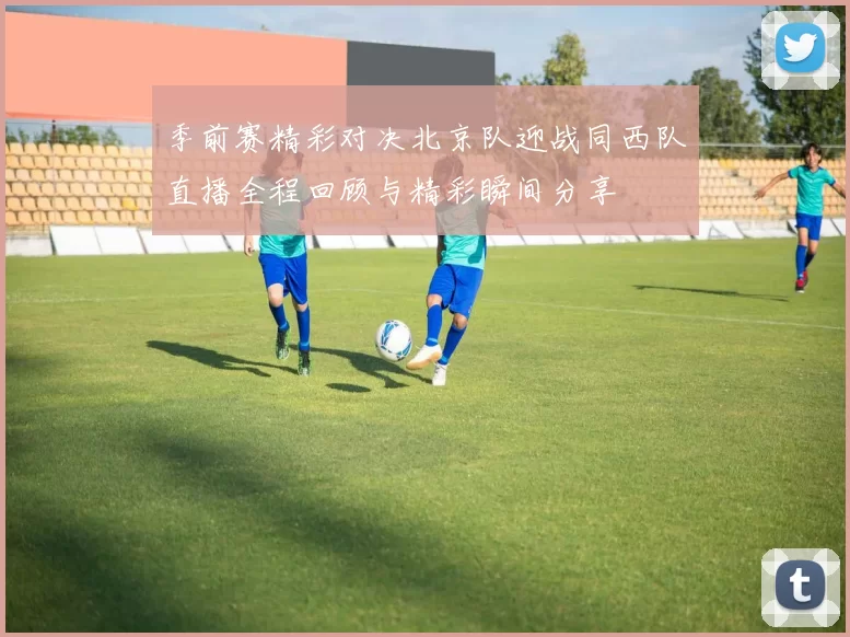 季前赛精彩对决北京队迎战同西队直播全程回顾与精彩瞬间分享
